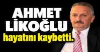 AHMET LİKOĞLU HAYATINI KAYBETTİ