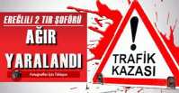 EREĞLİLİ TIR SÜRÜCÜLERİ AĞIR YARALI