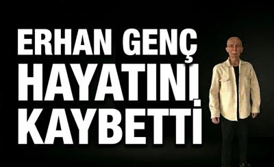 ERHAN GENÇ HAYATINI KAYBETTİ