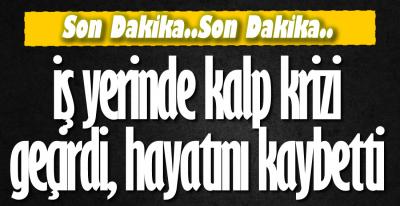 İŞ YERİNDE KALBİ DURDU !