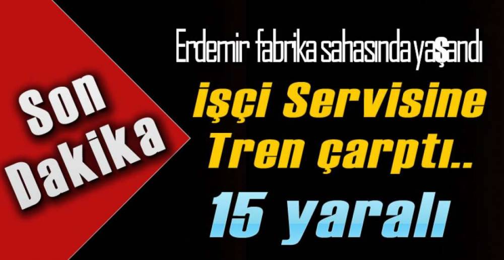 ERDEMİR'DE İŞÇİ SERVİSİNE TREN ÇARPTI !