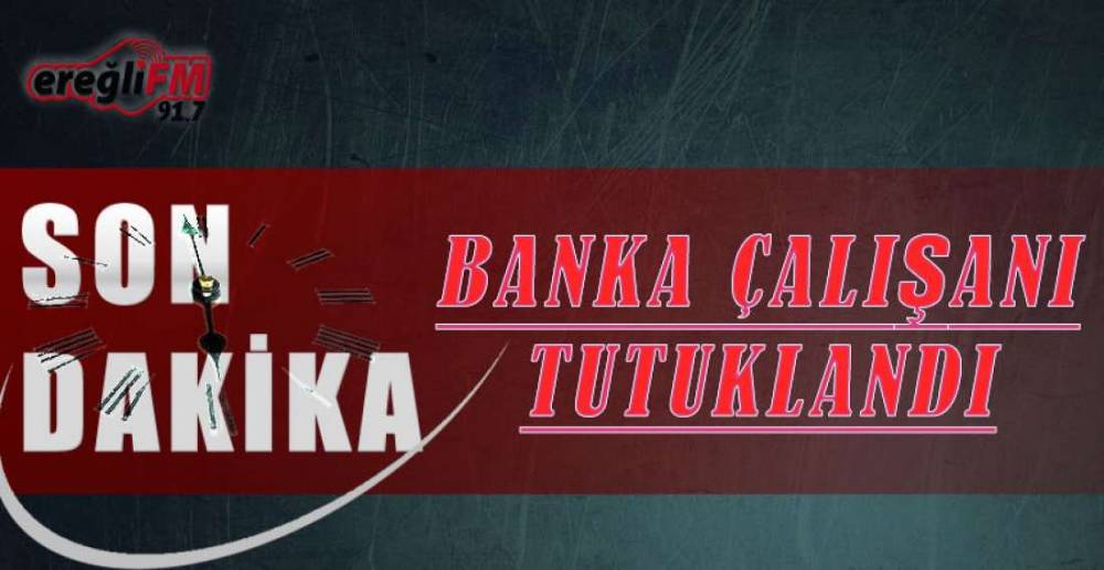 EREĞLİ'DE BANKA PERSONELİ TUTUKLANDI