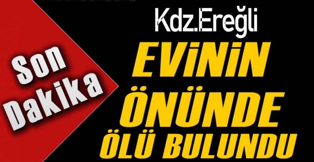 EREĞLİ'DEKİ EVİNİN  ÖNÜNDE  ÖLÜ BULUNDU !