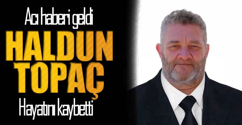 HALDUN TOPAÇ HAYATINI KAYBETTİ