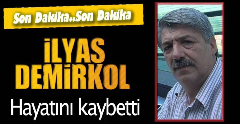 İLYAS DEMİRKOL HAYATINI KAYBETTİ