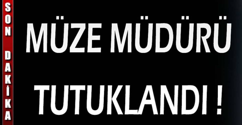 MÜZE MÜDÜRÜ TUTUKLANDI !