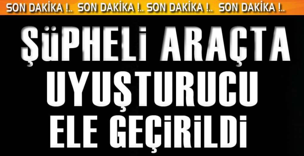 ŞÜPHELİ ARAÇTA UYUŞTURUCU ELE GEÇİRİLDİ