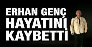 ERHAN GENÇ HAYATINI KAYBETTİ