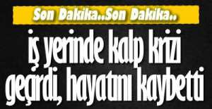 İŞ YERİNDE KALBİ DURDU !