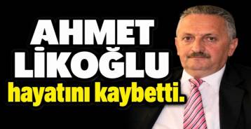 AHMET LİKOĞLU HAYATINI KAYBETTİ