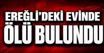 EREĞLİ'DEKİ EVİNDE ÖLÜ BULUNDU !