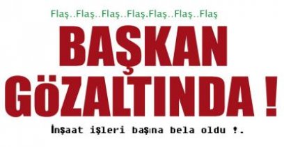 BELEDİYE BAŞKANI GÖZALTINA ALINDI !