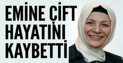 EMİNE ÇİFT HAYATINI KAYBETTİ