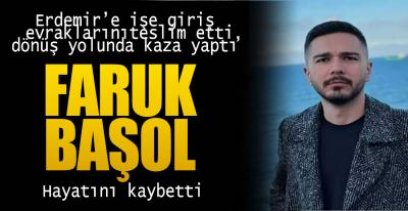 ERDEMİR'DE İŞ BAŞI YAPACAKTI, KAZADA HAYATINI KAYBETTİ