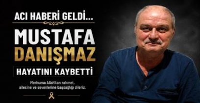 MUSTAFA DANIŞMAZ HAYATINI KAYBETTİ