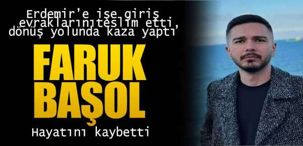 ERDEMİR'DE İŞ BAŞI YAPACAKTI, KAZADA HAYATINI KAYBETTİ
